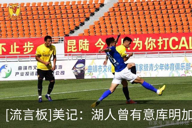 [流言板]美记：湖人曾有意库明加但谈判停滞，骑士雄鹿仍在竞争
